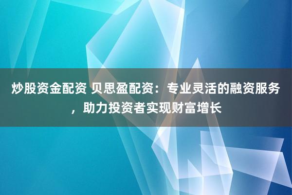 炒股资金配资 贝思盈配资：专业灵活的融资服务，助力投资者实现财富增长
