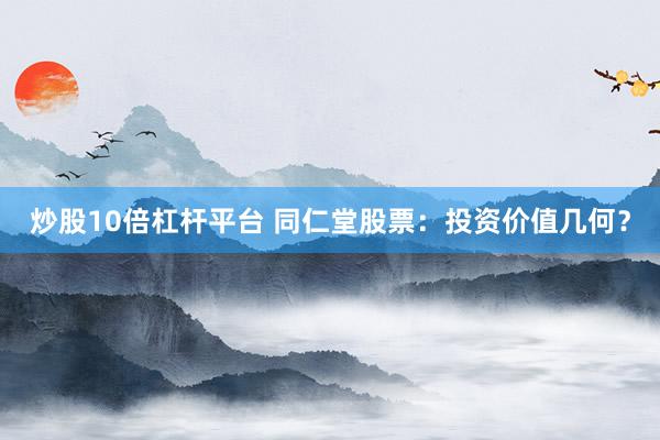 炒股10倍杠杆平台 同仁堂股票：投资价值几何？