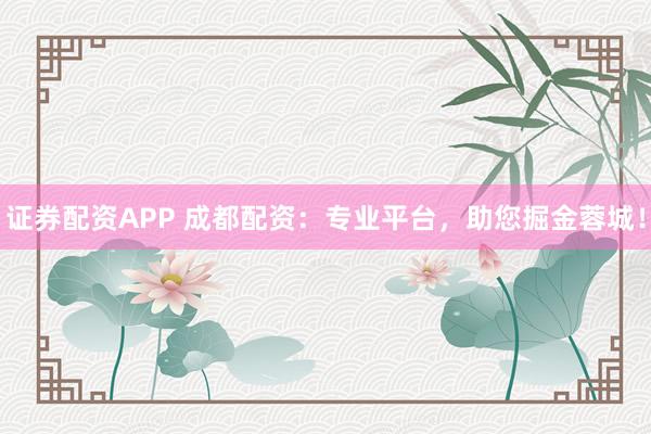 证券配资APP 成都配资：专业平台，助您掘金蓉城！