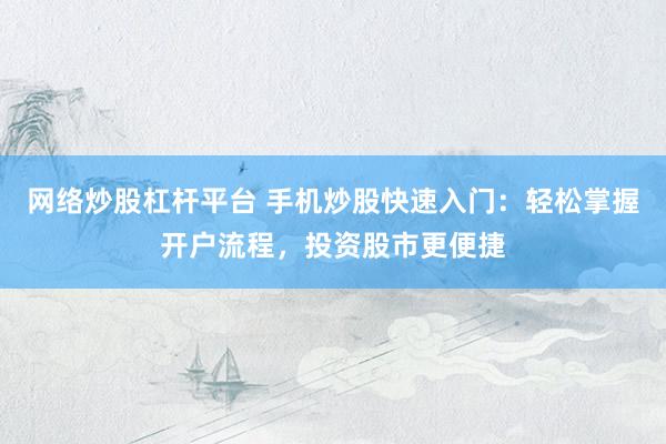 网络炒股杠杆平台 手机炒股快速入门：轻松掌握开户流程，投资股市更便捷