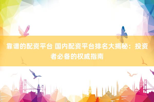 靠谱的配资平台 国内配资平台排名大揭秘：投资者必备的权威指南