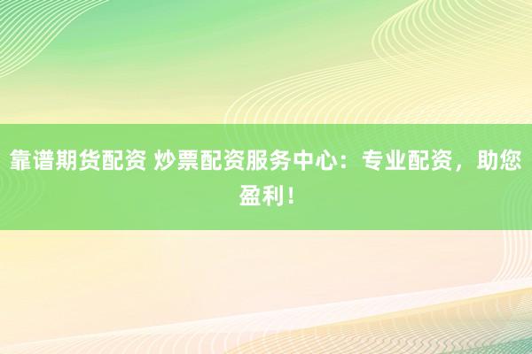 靠谱期货配资 炒票配资服务中心：专业配资，助您盈利！