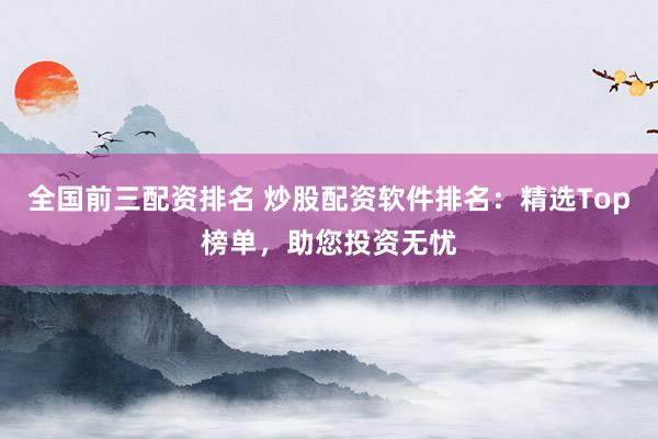 全国前三配资排名 炒股配资软件排名：精选Top榜单，助您投资无忧
