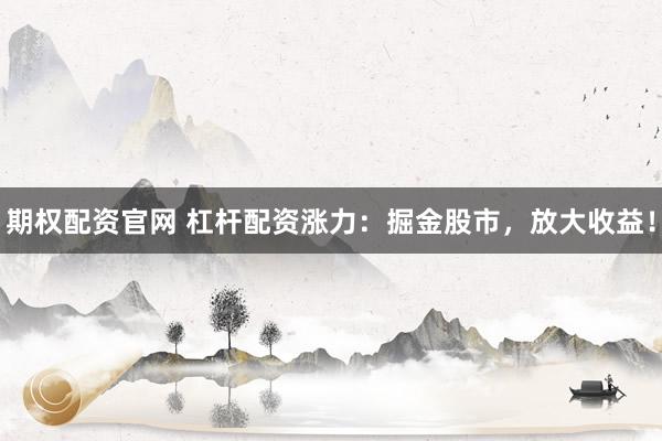 期权配资官网 杠杆配资涨力：掘金股市，放大收益！