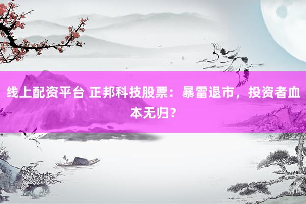 线上配资平台 正邦科技股票：暴雷退市，投资者血本无归？