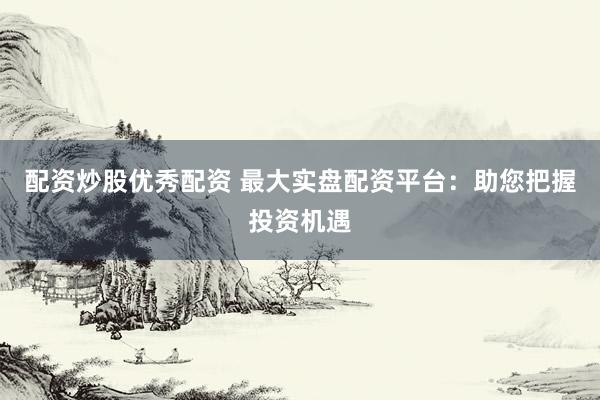配资炒股优秀配资 最大实盘配资平台：助您把握投资机遇