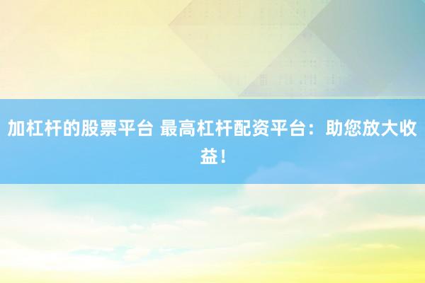 加杠杆的股票平台 最高杠杆配资平台：助您放大收益！