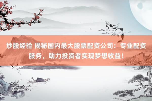 炒股经验 揭秘国内最大股票配资公司：专业配资服务，助力投资者实现梦想收益！