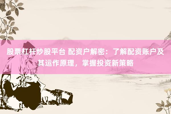 股票杠杆炒股平台 配资户解密：了解配资账户及其运作原理，掌握投资新策略