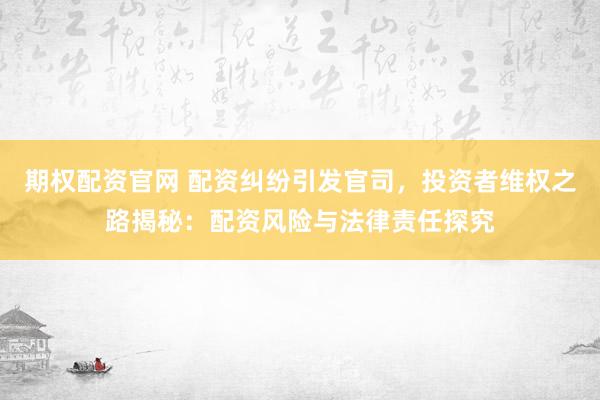 期权配资官网 配资纠纷引发官司，投资者维权之路揭秘：配资风险与法律责任探究