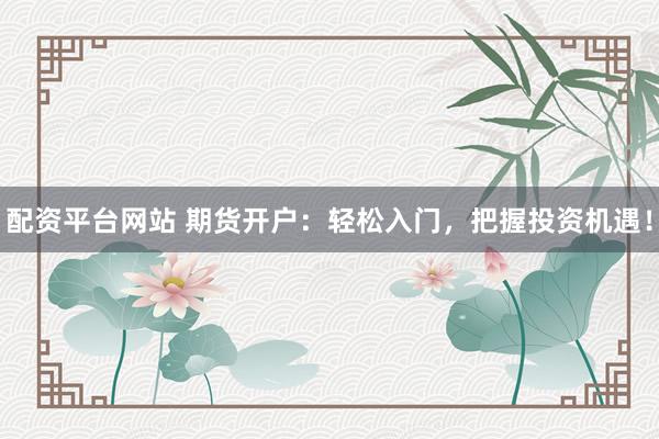 配资平台网站 期货开户：轻松入门，把握投资机遇！