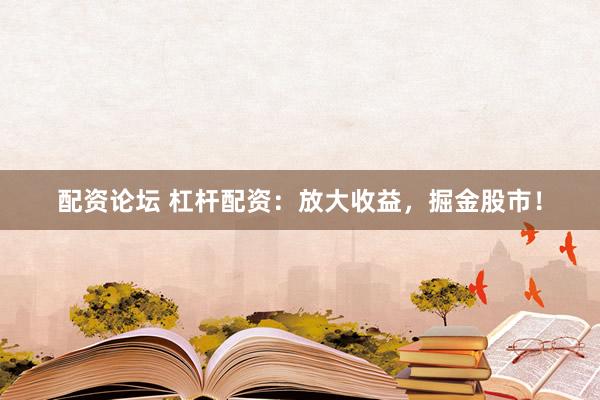 配资论坛 杠杆配资：放大收益，掘金股市！