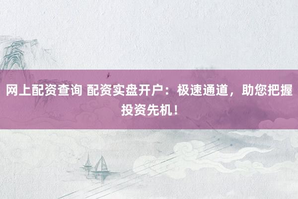 网上配资查询 配资实盘开户：极速通道，助您把握投资先机！