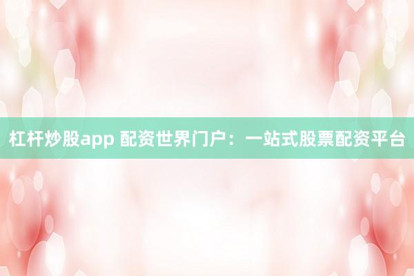 杠杆炒股app 配资世界门户：一站式股票配资平台