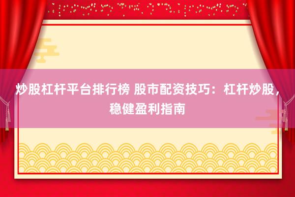 炒股杠杆平台排行榜 股市配资技巧：杠杆炒股，稳健盈利指南