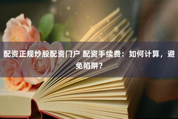 配资正规炒股配资门户 配资手续费：如何计算，避免陷阱？