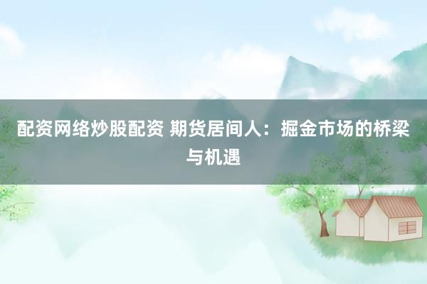 配资网络炒股配资 期货居间人：掘金市场的桥梁与机遇