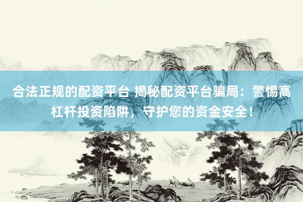 合法正规的配资平台 揭秘配资平台骗局：警惕高杠杆投资陷阱，守护您的资金安全！