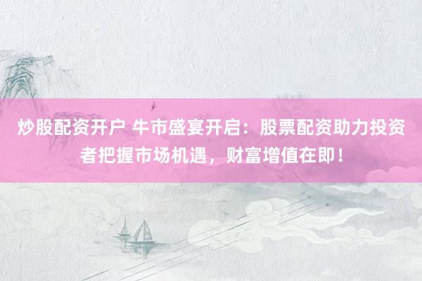 炒股配资开户 牛市盛宴开启：股票配资助力投资者把握市场机遇，财富增值在即！