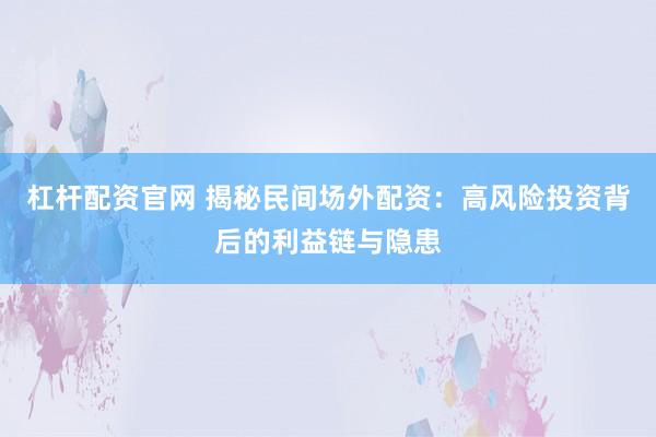 杠杆配资官网 揭秘民间场外配资：高风险投资背后的利益链与隐患