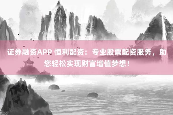 证券融资APP 恒利配资：专业股票配资服务，助您轻松实现财富增值梦想！
