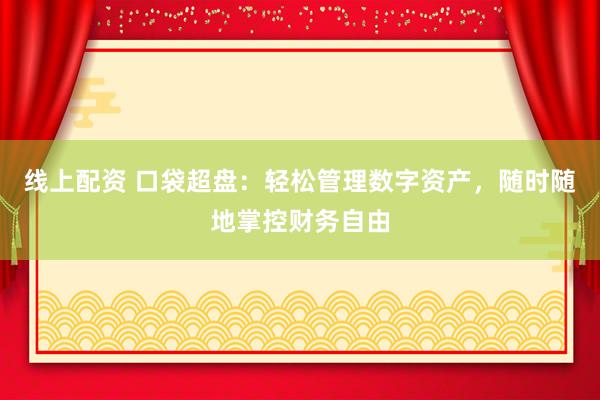 线上配资 口袋超盘：轻松管理数字资产，随时随地掌控财务自由