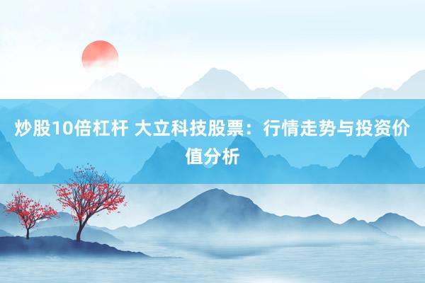 炒股10倍杠杆 大立科技股票：行情走势与投资价值分析