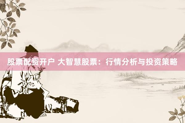 股票配资开户 大智慧股票：行情分析与投资策略