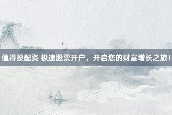 值得投配资 极速股票开户，开启您的财富增长之旅！