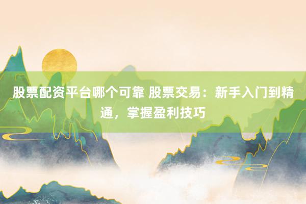 股票配资平台哪个可靠 股票交易：新手入门到精通，掌握盈利技巧