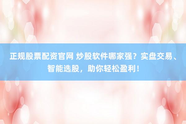 正规股票配资官网 炒股软件哪家强？实盘交易、智能选股，助你轻松盈利！