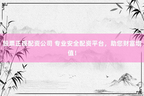 股票正规配资公司 专业安全配资平台，助您财富增值！