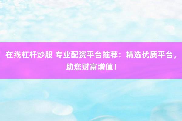 在线杠杆炒股 专业配资平台推荐：精选优质平台，助您财富增值！