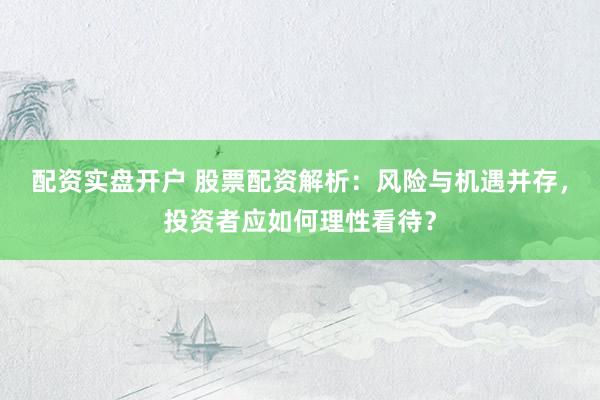 配资实盘开户 股票配资解析：风险与机遇并存，投资者应如何理性看待？