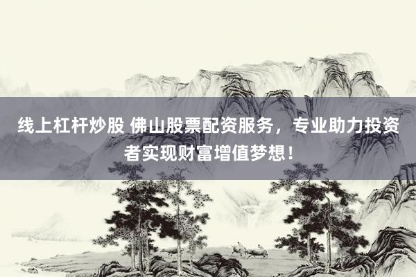 线上杠杆炒股 佛山股票配资服务，专业助力投资者实现财富增值梦想！