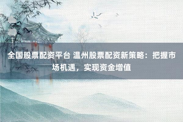 全国股票配资平台 温州股票配资新策略：把握市场机遇，实现资金增值