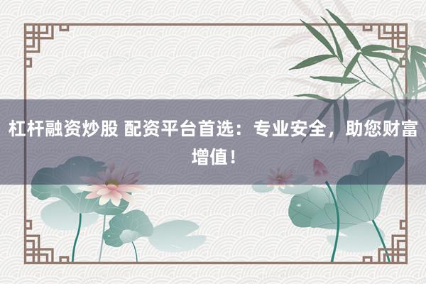 杠杆融资炒股 配资平台首选：专业安全，助您财富增值！