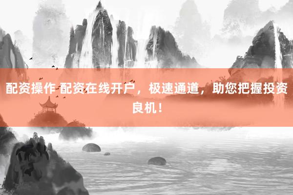 配资操作 配资在线开户，极速通道，助您把握投资良机！