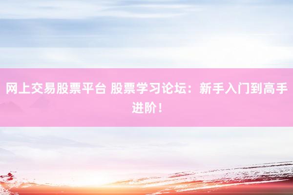 网上交易股票平台 股票学习论坛：新手入门到高手进阶！