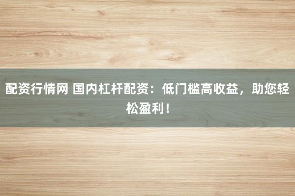 配资行情网 国内杠杆配资：低门槛高收益，助您轻松盈利！