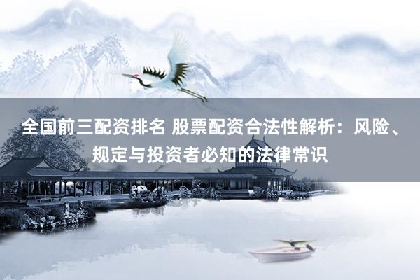 全国前三配资排名 股票配资合法性解析：风险、规定与投资者必知的法律常识