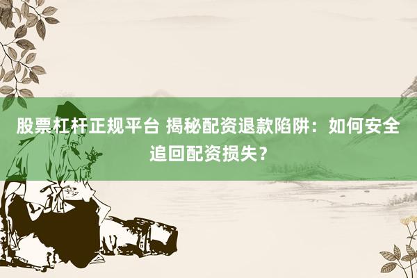 股票杠杆正规平台 揭秘配资退款陷阱：如何安全追回配资损失？