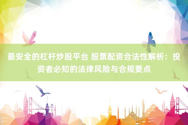 最安全的杠杆炒股平台 股票配资合法性解析：投资者必知的法律风险与合规要点