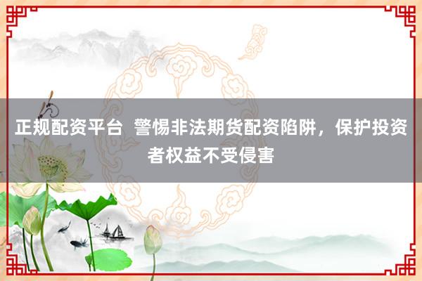 正规配资平台  警惕非法期货配资陷阱，保护投资者权益不受侵害
