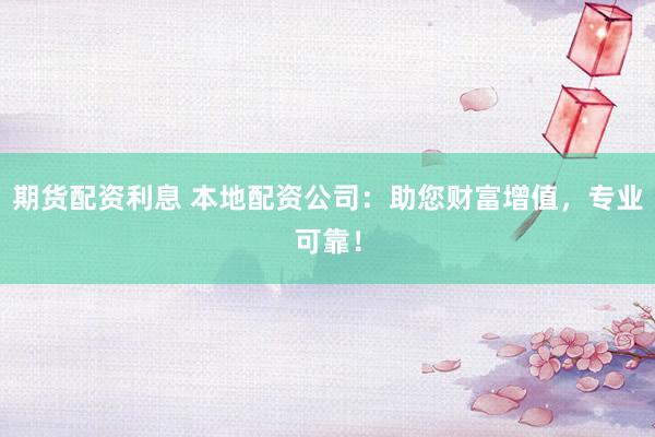 期货配资利息 本地配资公司：助您财富增值，专业可靠！