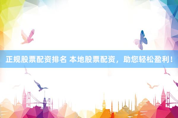 正规股票配资排名 本地股票配资，助您轻松盈利！