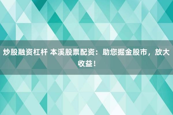 炒股融资杠杆 本溪股票配资：助您掘金股市，放大收益！