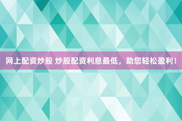 网上配资炒股 炒股配资利息最低，助您轻松盈利！
