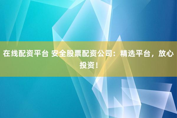 在线配资平台 安全股票配资公司：精选平台，放心投资！