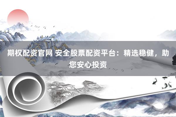 期权配资官网 安全股票配资平台：精选稳健，助您安心投资
